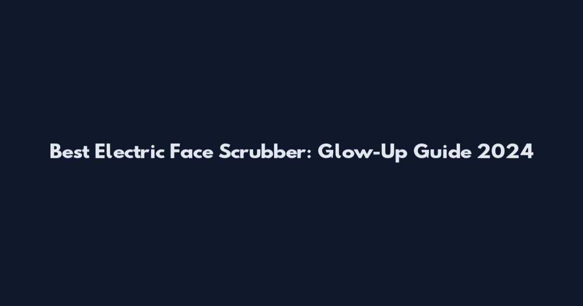 Best Electric Face Scrubber: Glow-Up Guide 2024