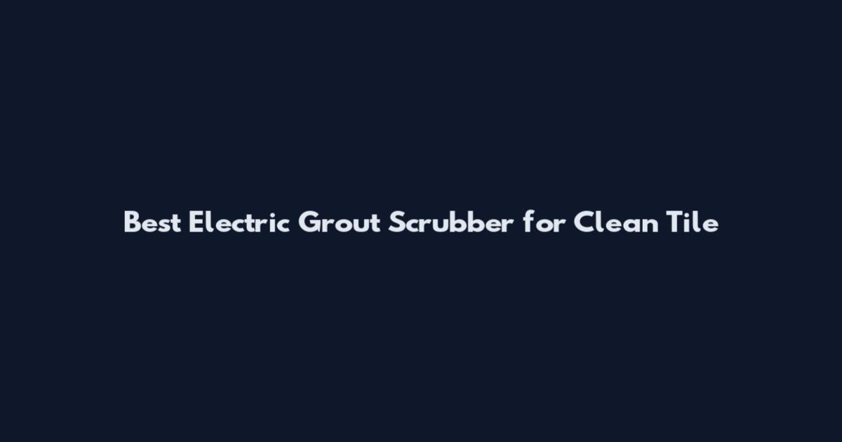 Best Electric Grout Scrubber for Clean Tile