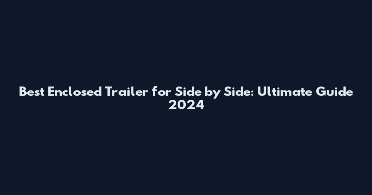 Best Enclosed Trailer for Side by Side: Ultimate Guide 2024