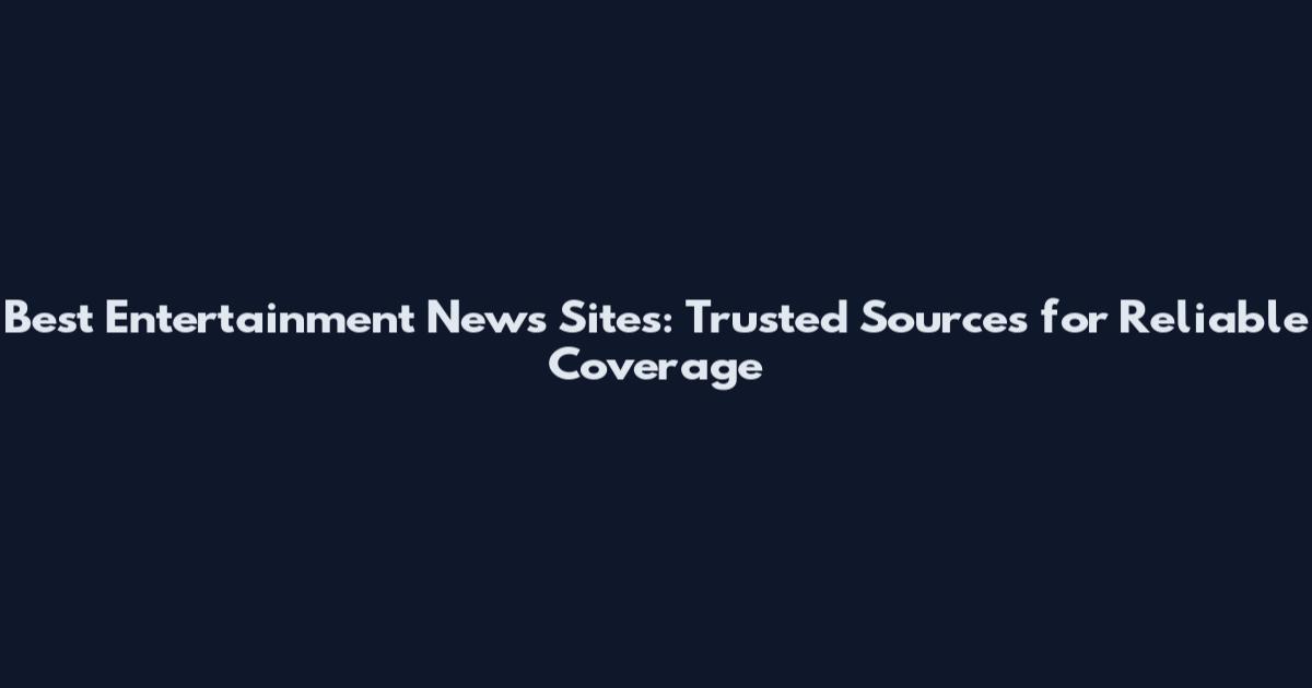 Best Entertainment News Sites: Trusted Sources for Reliable Coverage