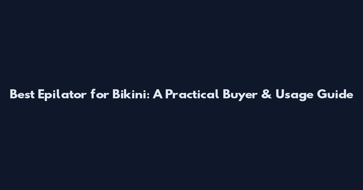 Best Epilator for Bikini: A Practical Buyer & Usage Guide