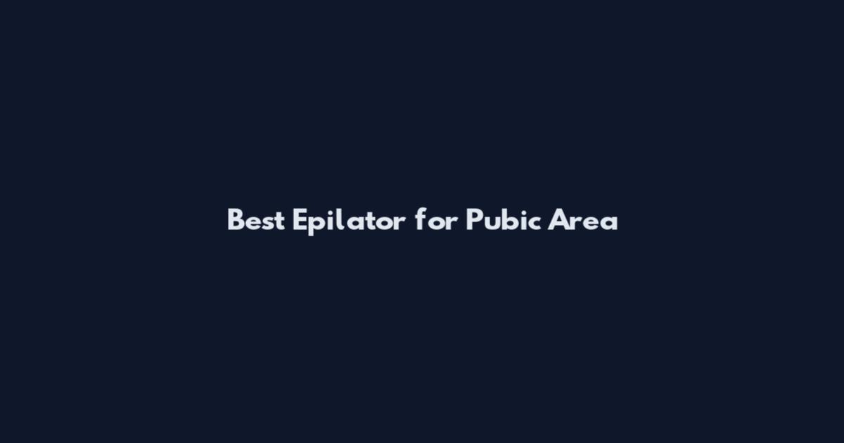 Best Epilator for Pubic Area