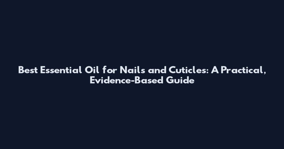 Best Essential Oil for Nails and Cuticles: A Practical, Evidence-Based Guide