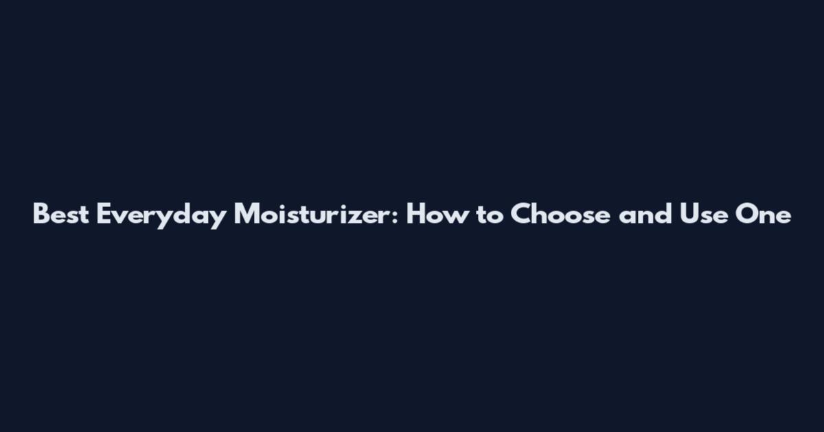 Best Everyday Moisturizer: How to Choose and Use One