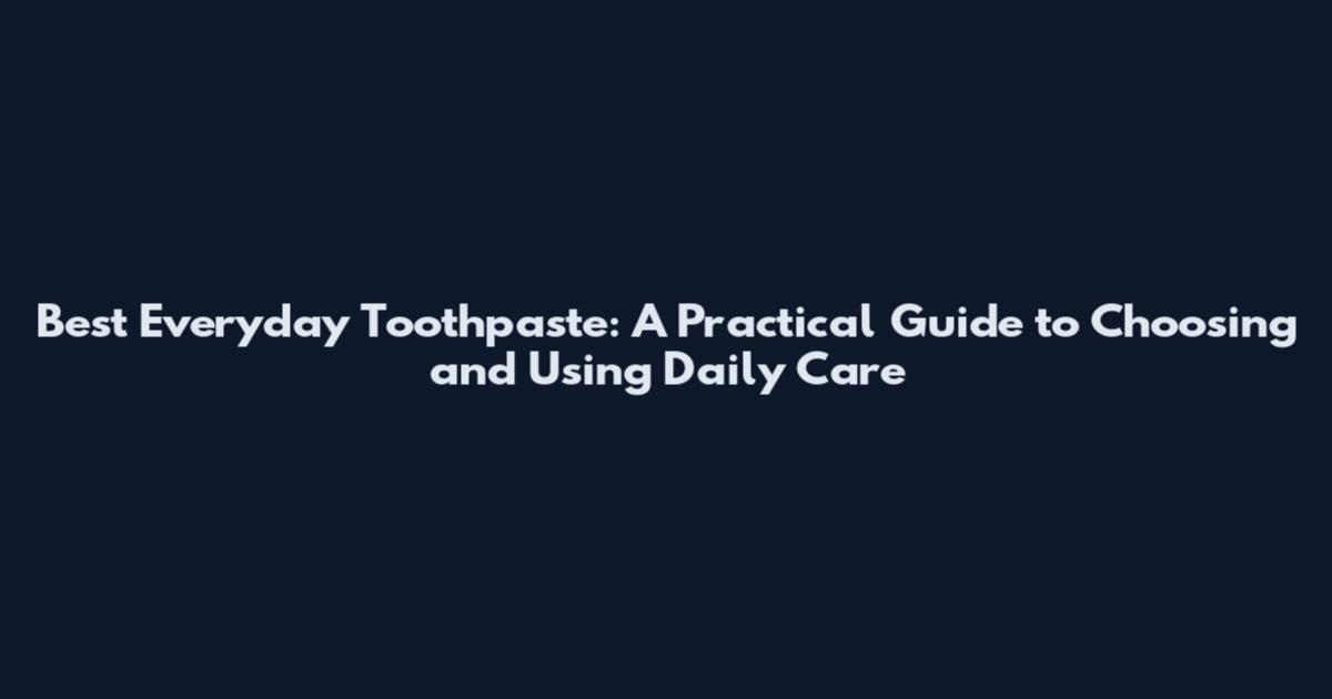 Best Everyday Toothpaste: A Practical Guide to Choosing and Using Daily Care