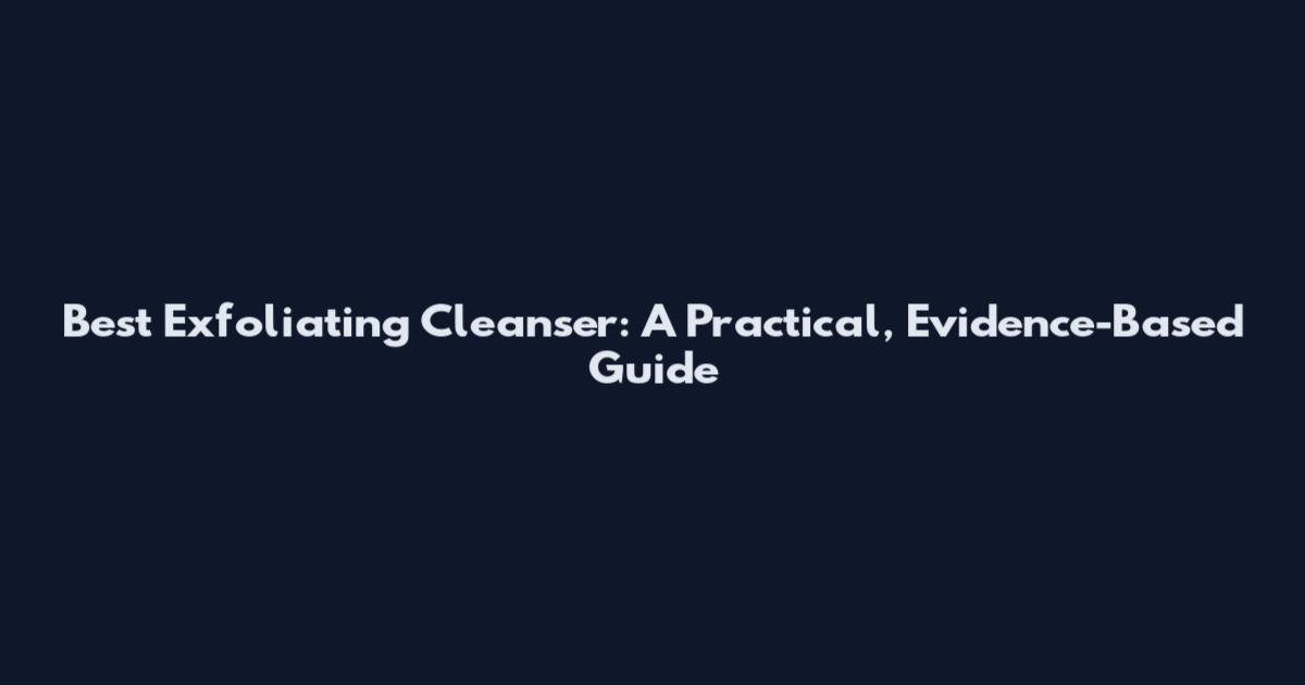 Best Exfoliating Cleanser: A Practical, Evidence-Based Guide