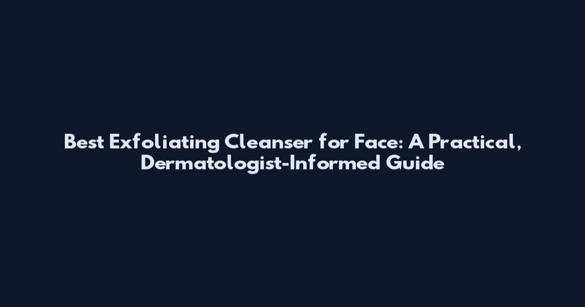 Best Exfoliating Cleanser for Face: A Practical, Dermatologist-Informed Guide