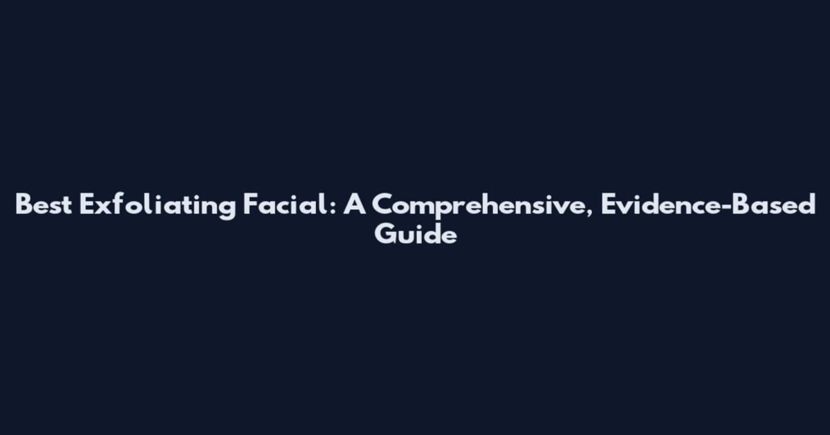Best Exfoliating Facial: A Comprehensive, Evidence-Based Guide