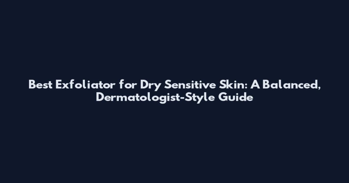 Best Exfoliator for Dry Sensitive Skin: A Balanced, Dermatologist-Style Guide