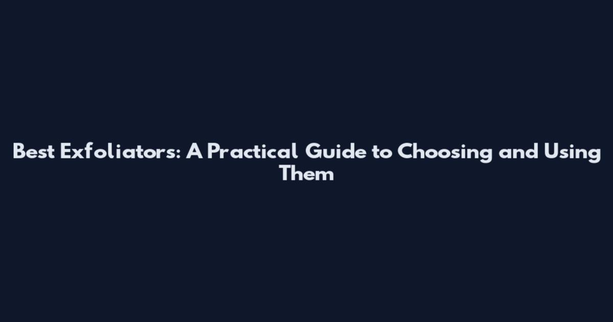 Best Exfoliators: A Practical Guide to Choosing and Using Them