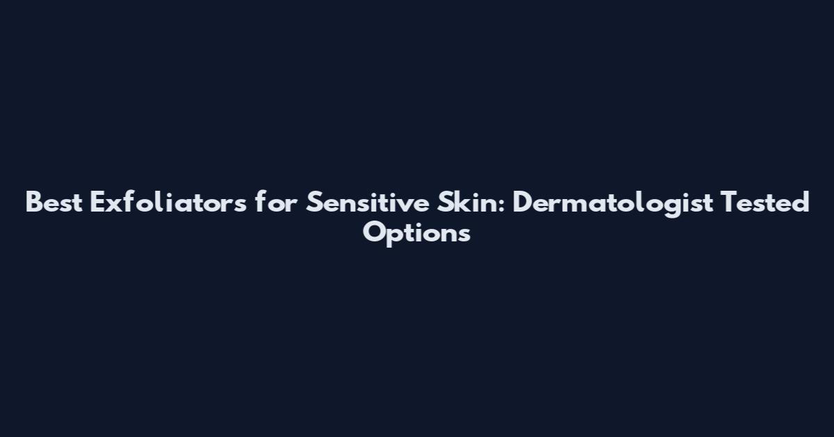 Best Exfoliators for Sensitive Skin: Dermatologist Tested Options