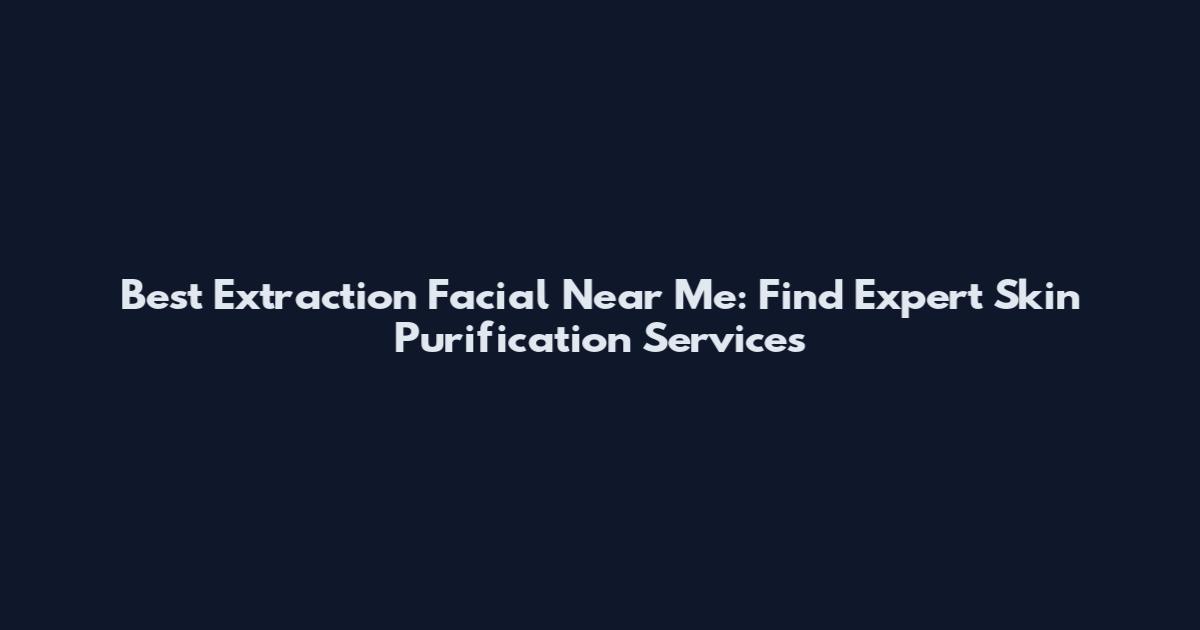 Best Extraction Facial Near Me: Find Expert Skin Purification Services