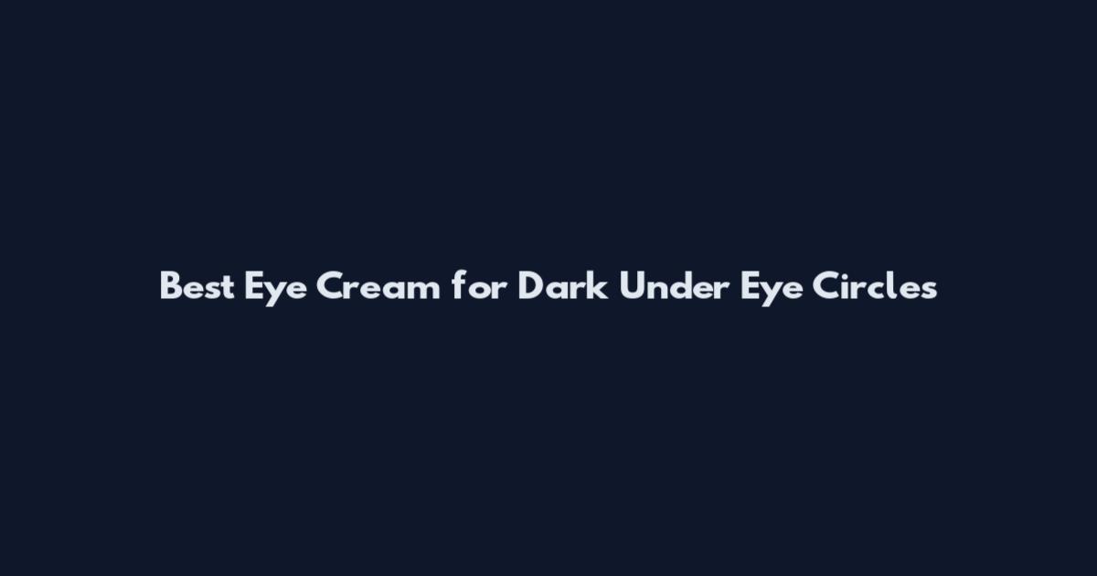 Best Eye Cream for Dark Under Eye Circles