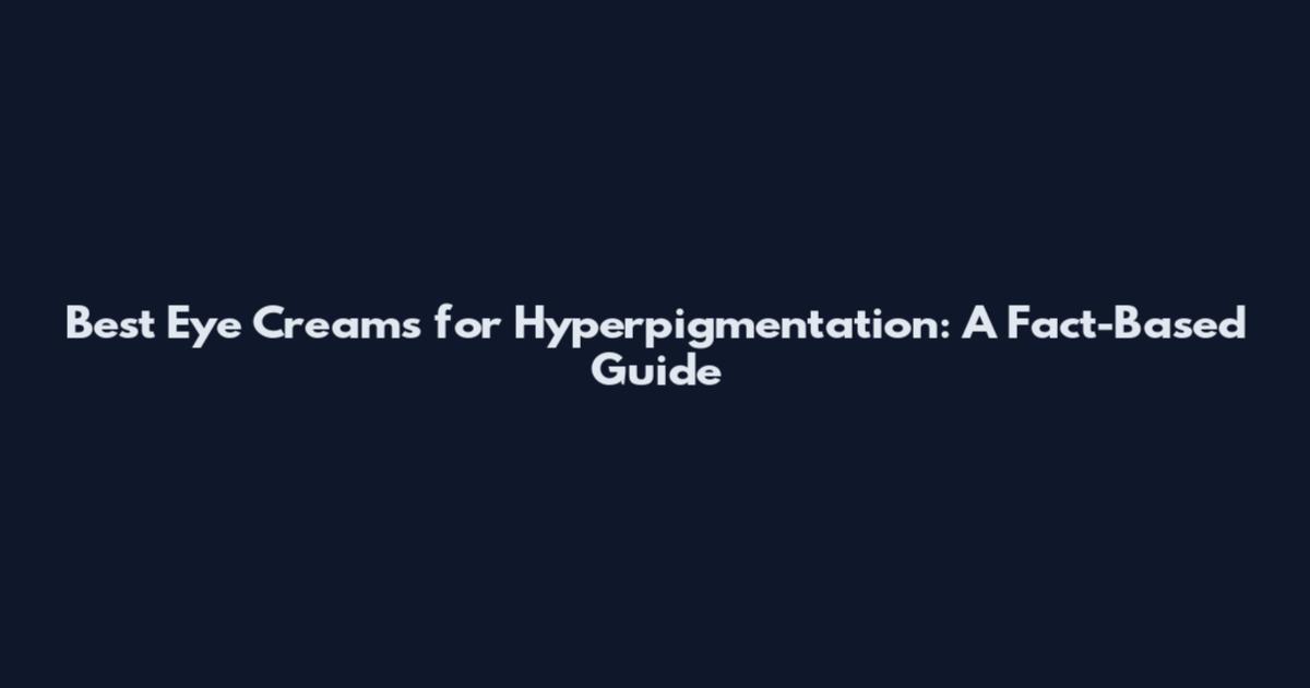 Best Eye Creams for Hyperpigmentation: A Fact-Based Guide