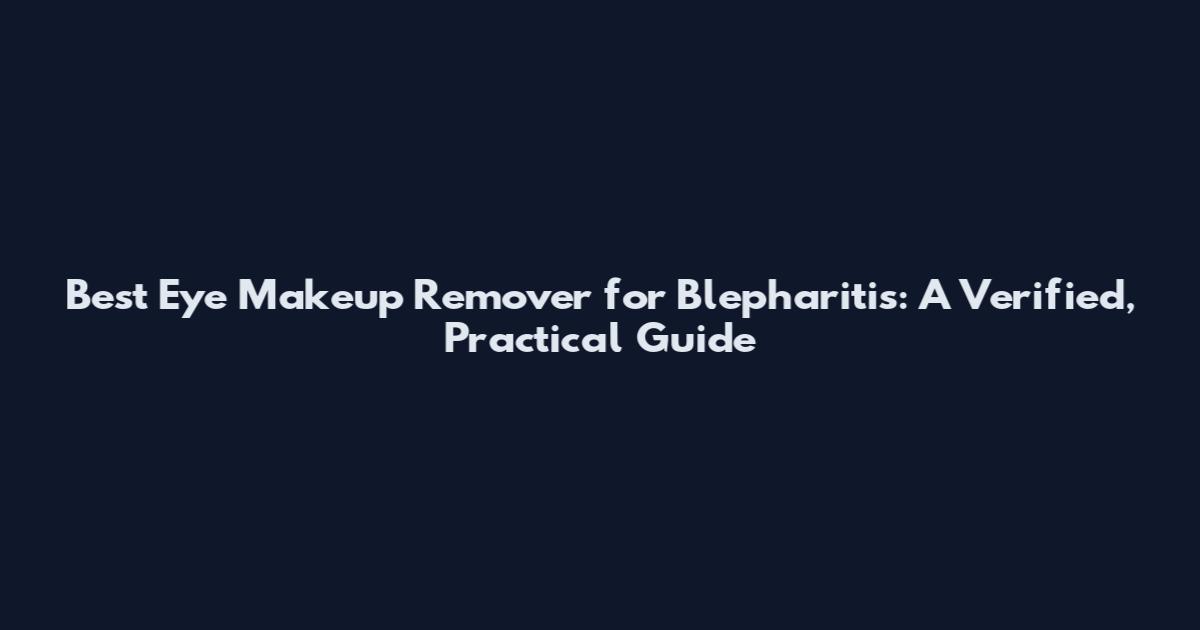 Best Eye Makeup Remover for Blepharitis: A Verified, Practical Guide