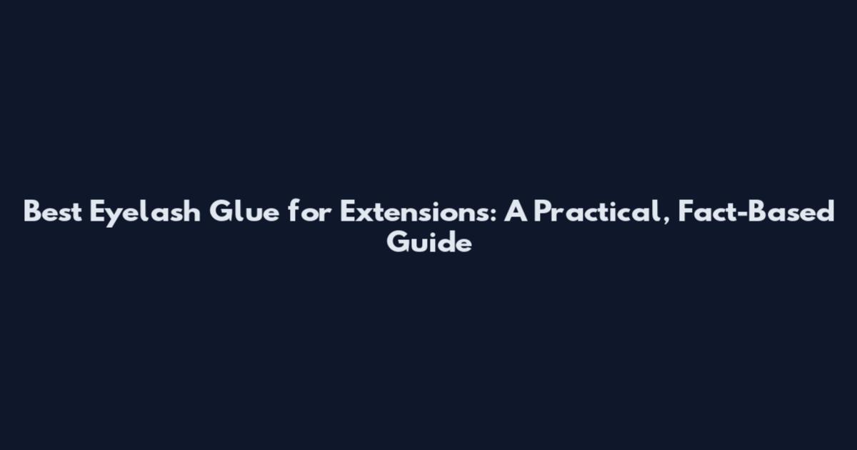 Best Eyelash Glue for Extensions: A Practical, Fact-Based Guide