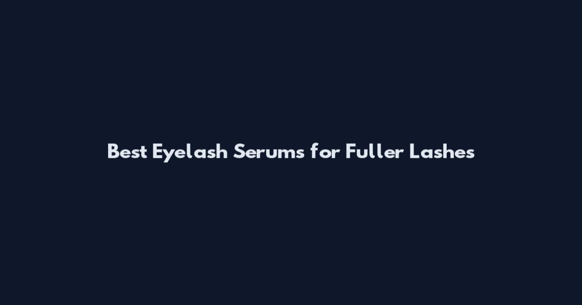Best Eyelash Serums for Fuller Lashes