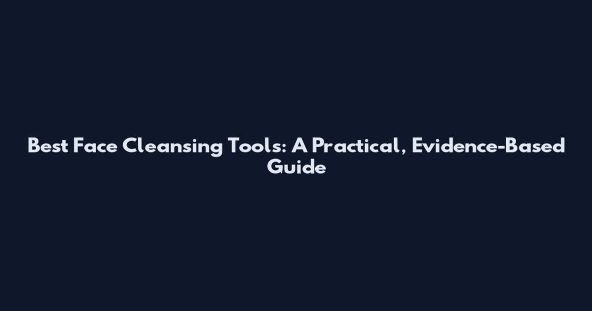 Best Face Cleansing Tools: A Practical, Evidence-Based Guide