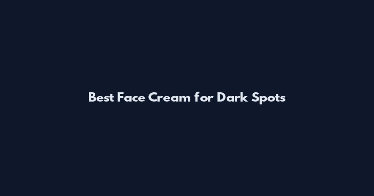 Best Face Cream for Dark Spots