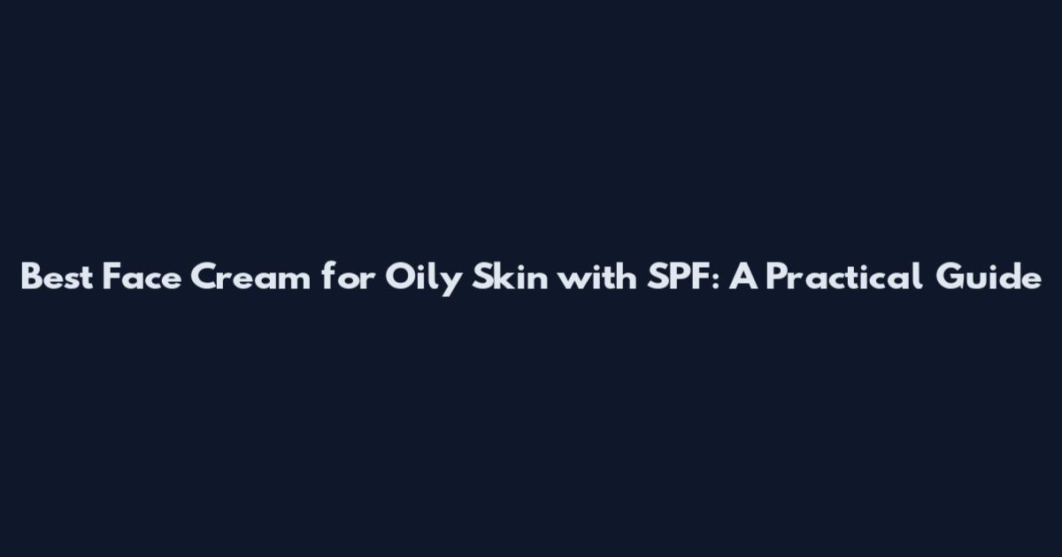 Best Face Cream for Oily Skin with SPF: A Practical Guide