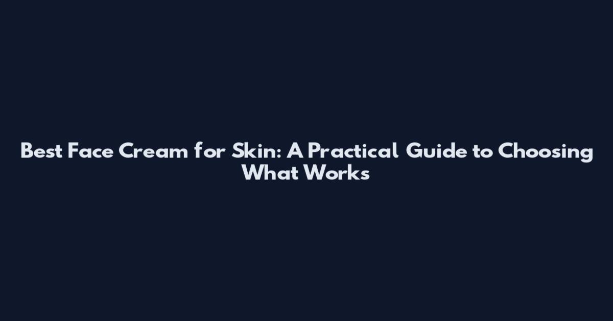 Best Face Cream for Skin: A Practical Guide to Choosing What Works