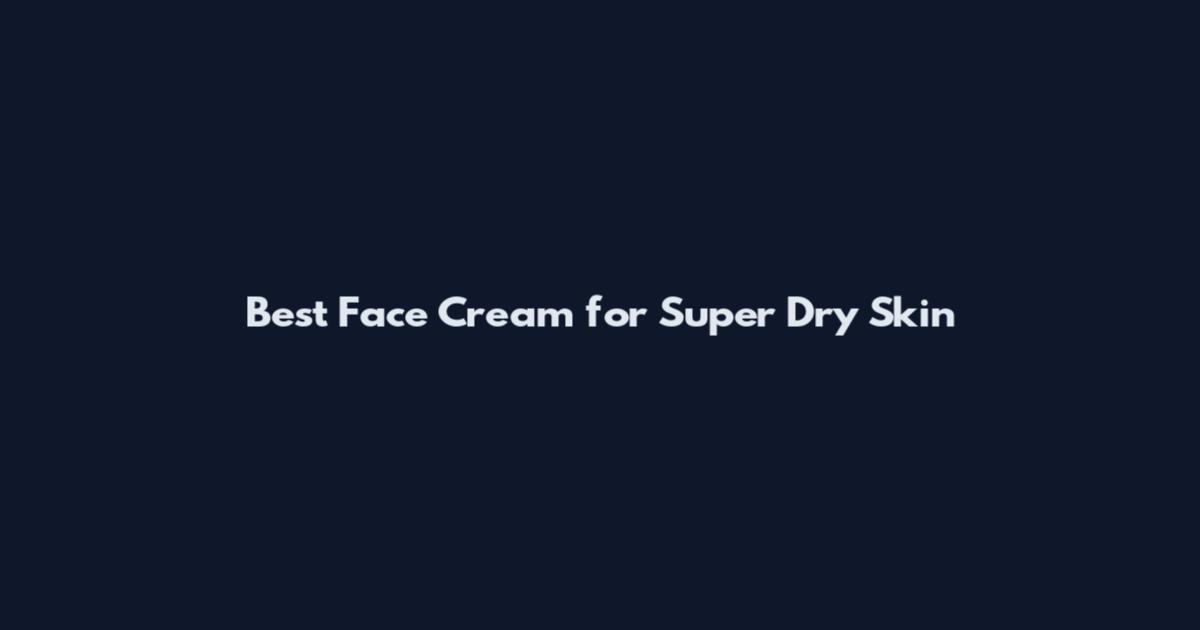 Best Face Cream for Super Dry Skin