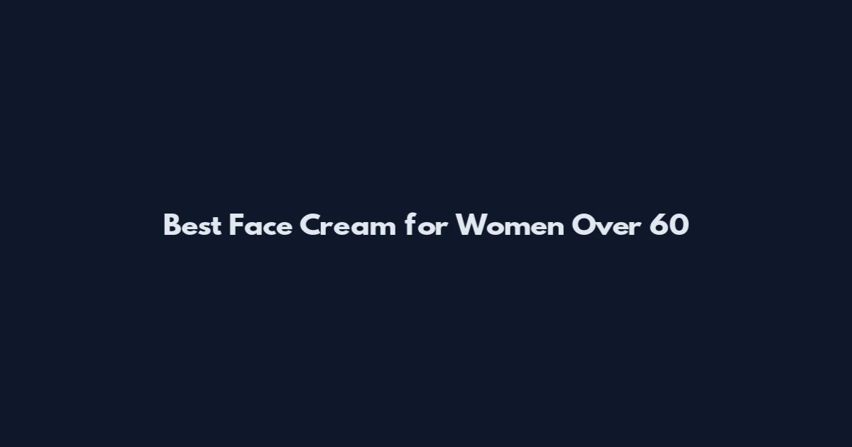 Best Face Cream for Women Over 60