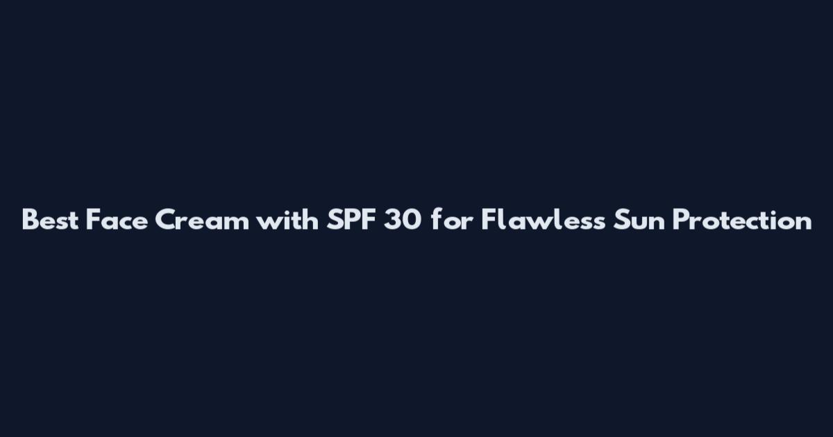 Best Face Cream with SPF 30 for Flawless Sun Protection