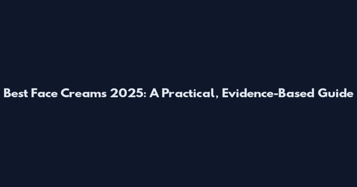 Best Face Creams 2025: A Practical, Evidence-Based Guide