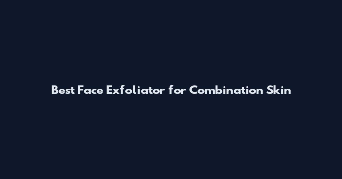 Best Face Exfoliator for Combination Skin
