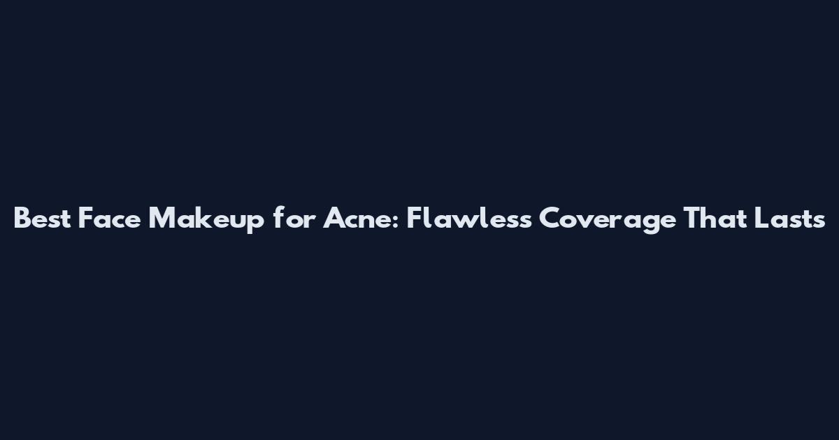 Best Face Makeup for Acne: Flawless Coverage That Lasts