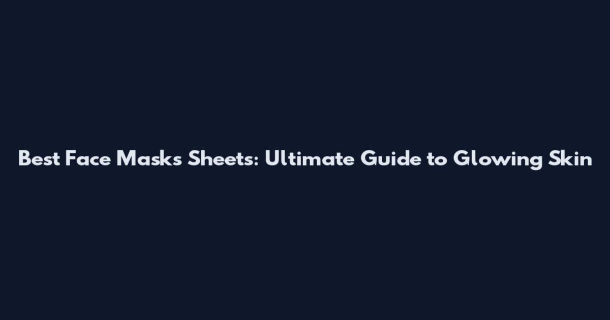 Best Face Masks Sheets: Ultimate Guide to Glowing Skin