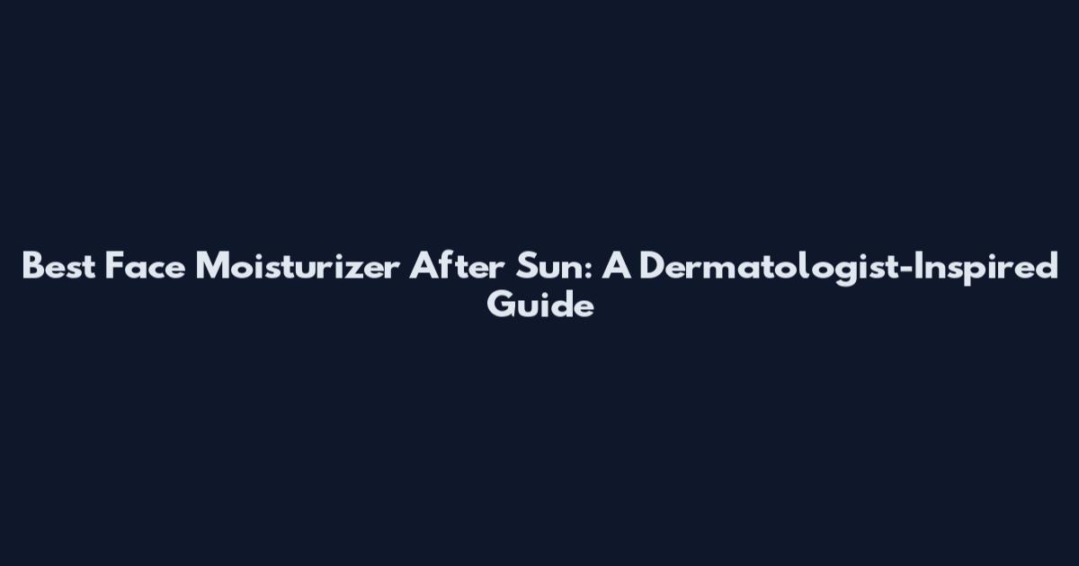 Best Face Moisturizer After Sun: A Dermatologist-Inspired Guide