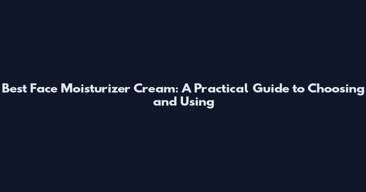 Best Face Moisturizer Cream: A Practical Guide to Choosing and Using