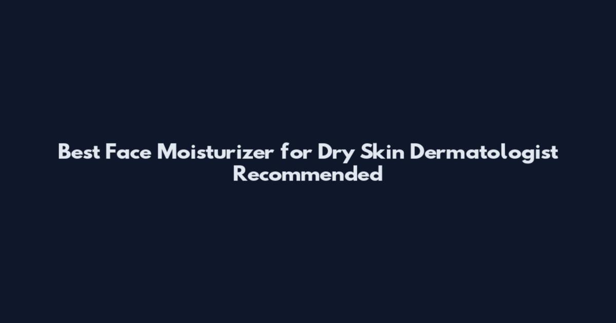 Best Face Moisturizer for Dry Skin Dermatologist Recommended