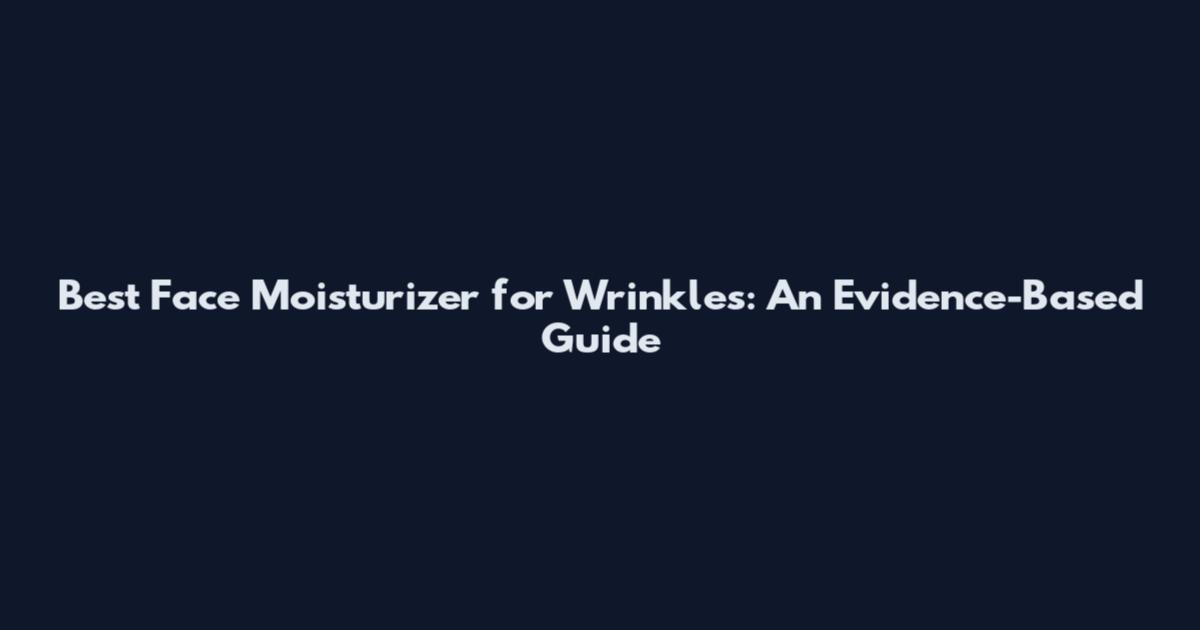 Best Face Moisturizer for Wrinkles: An Evidence-Based Guide