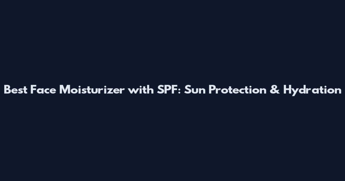 Best Face Moisturizer with SPF: Sun Protection & Hydration