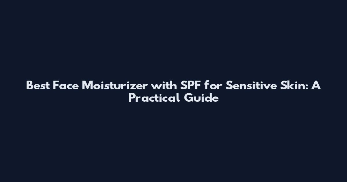 Best Face Moisturizer with SPF for Sensitive Skin: A Practical Guide