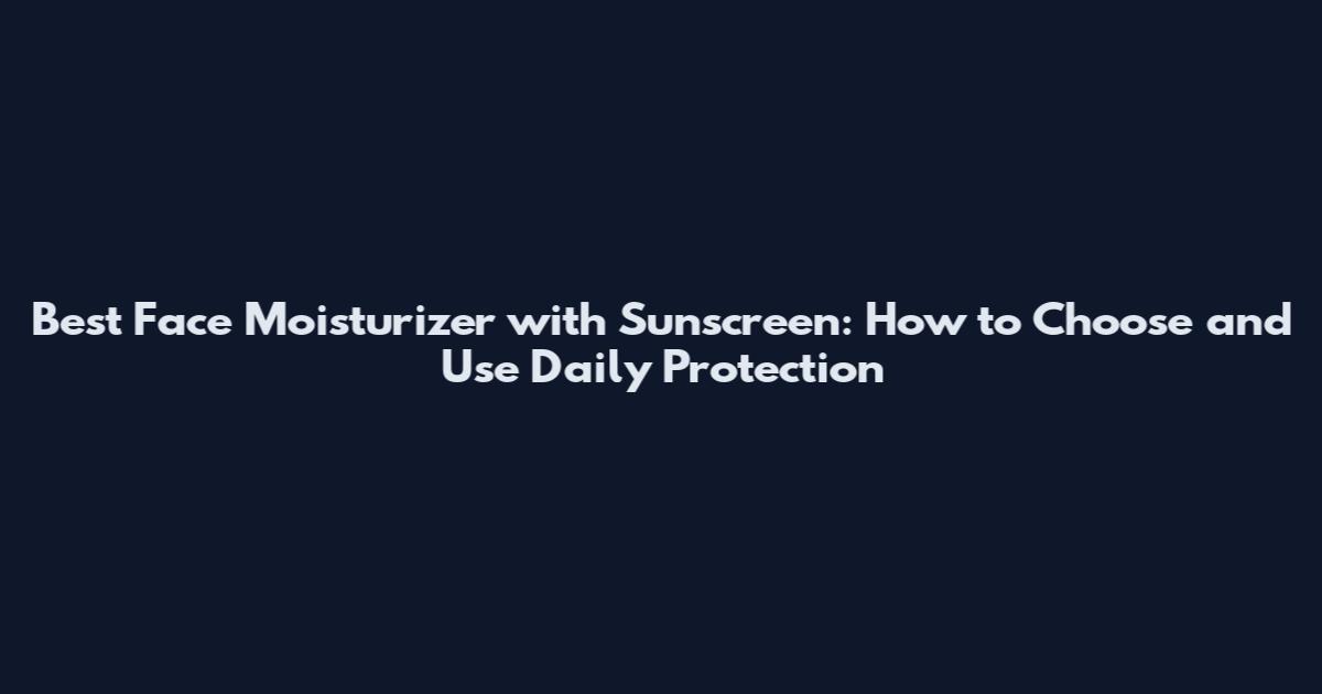 Best Face Moisturizer with Sunscreen: How to Choose and Use Daily Protection