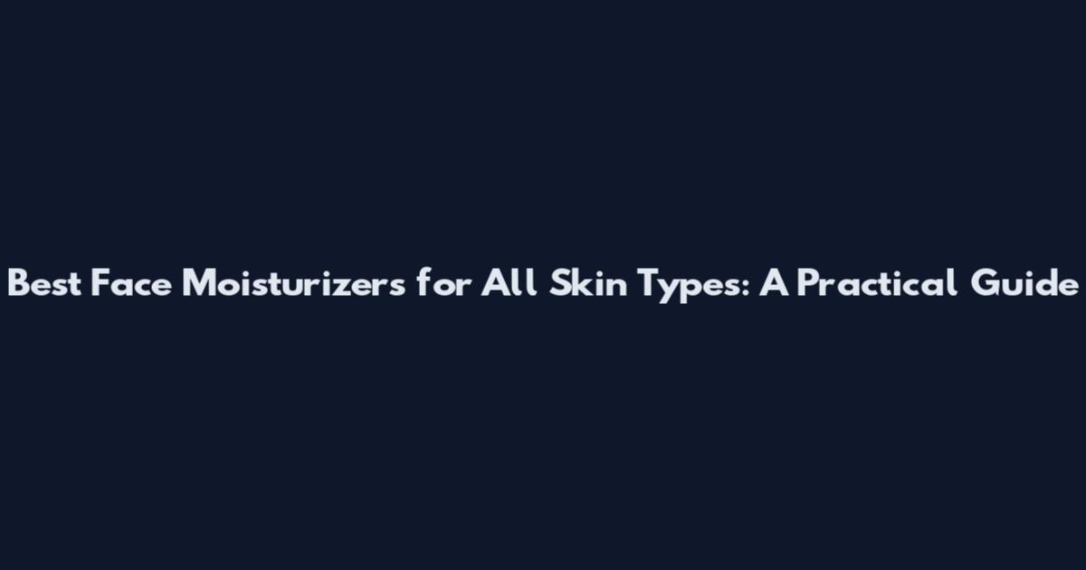 Best Face Moisturizers for All Skin Types: A Practical Guide