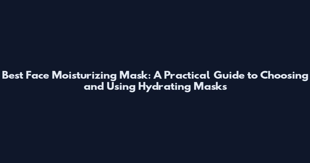 Best Face Moisturizing Mask: A Practical Guide to Choosing and Using Hydrating Masks