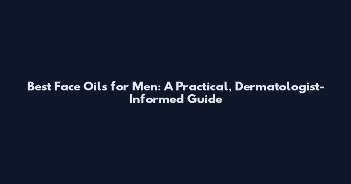 Best Face Oils for Men: A Practical, Dermatologist-Informed Guide
