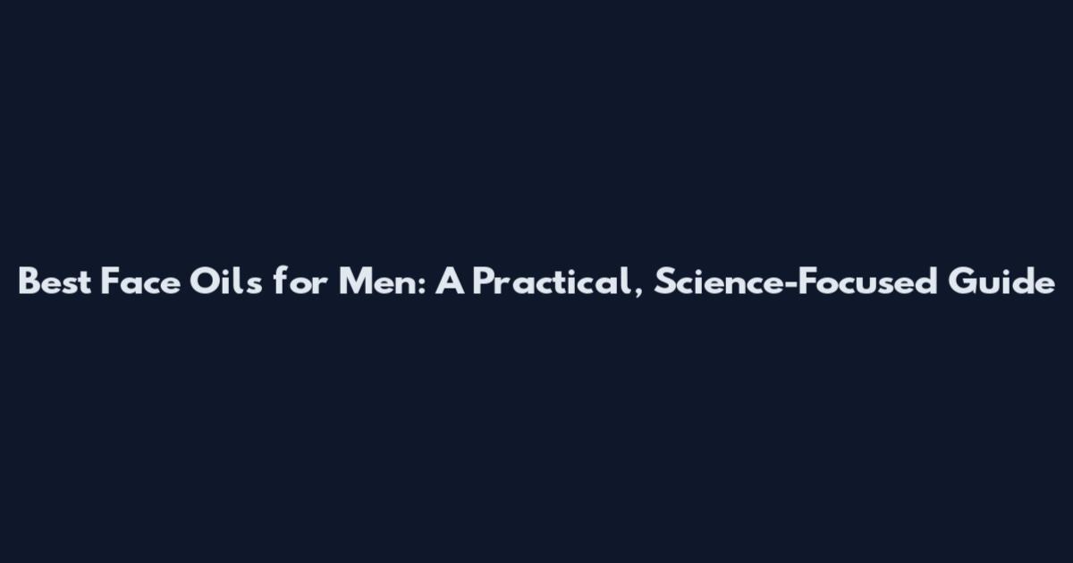 Best Face Oils for Men: A Practical, Science-Focused Guide