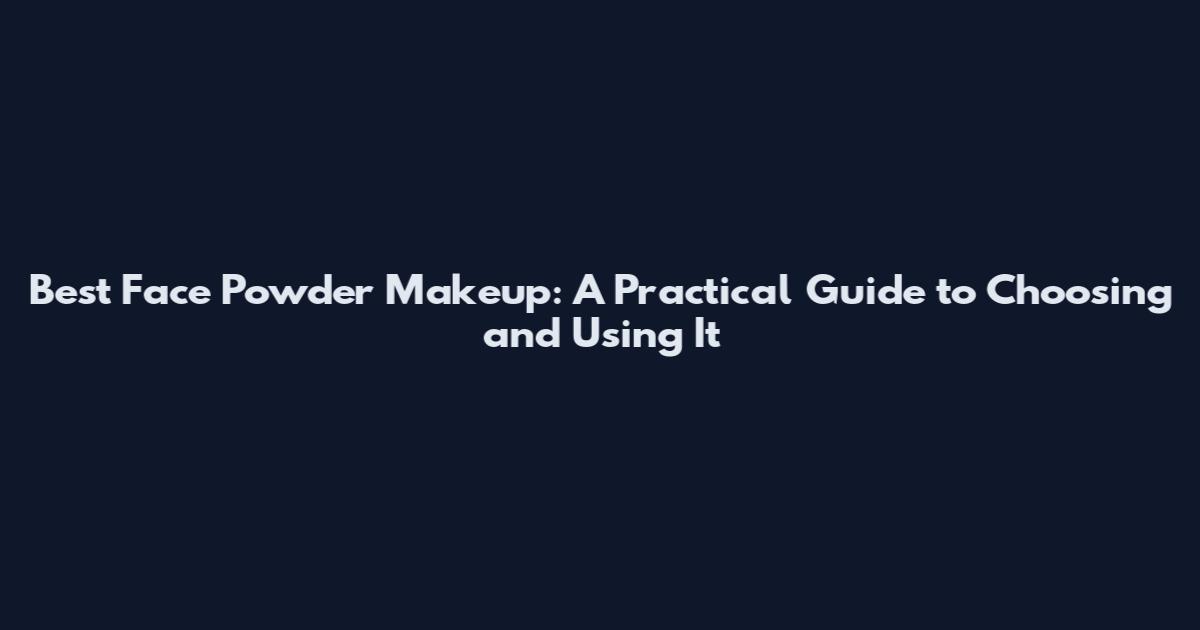 Best Face Powder Makeup: A Practical Guide to Choosing and Using It