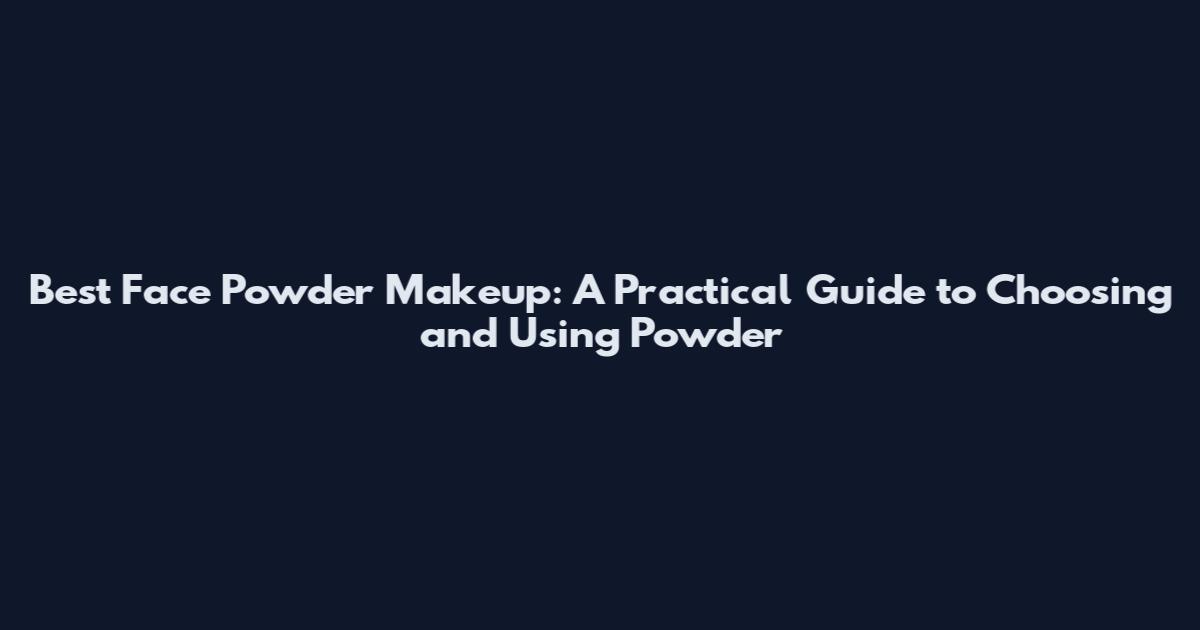 Best Face Powder Makeup: A Practical Guide to Choosing and Using Powder