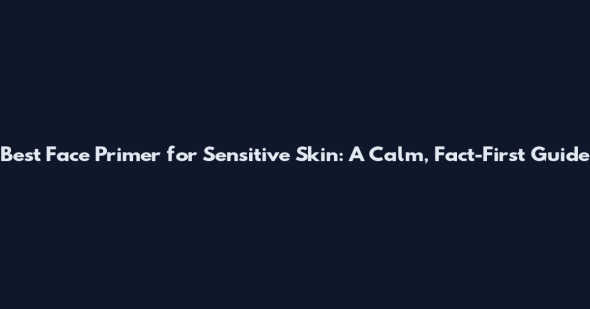 Best Face Primer for Sensitive Skin: A Calm, Fact-First Guide