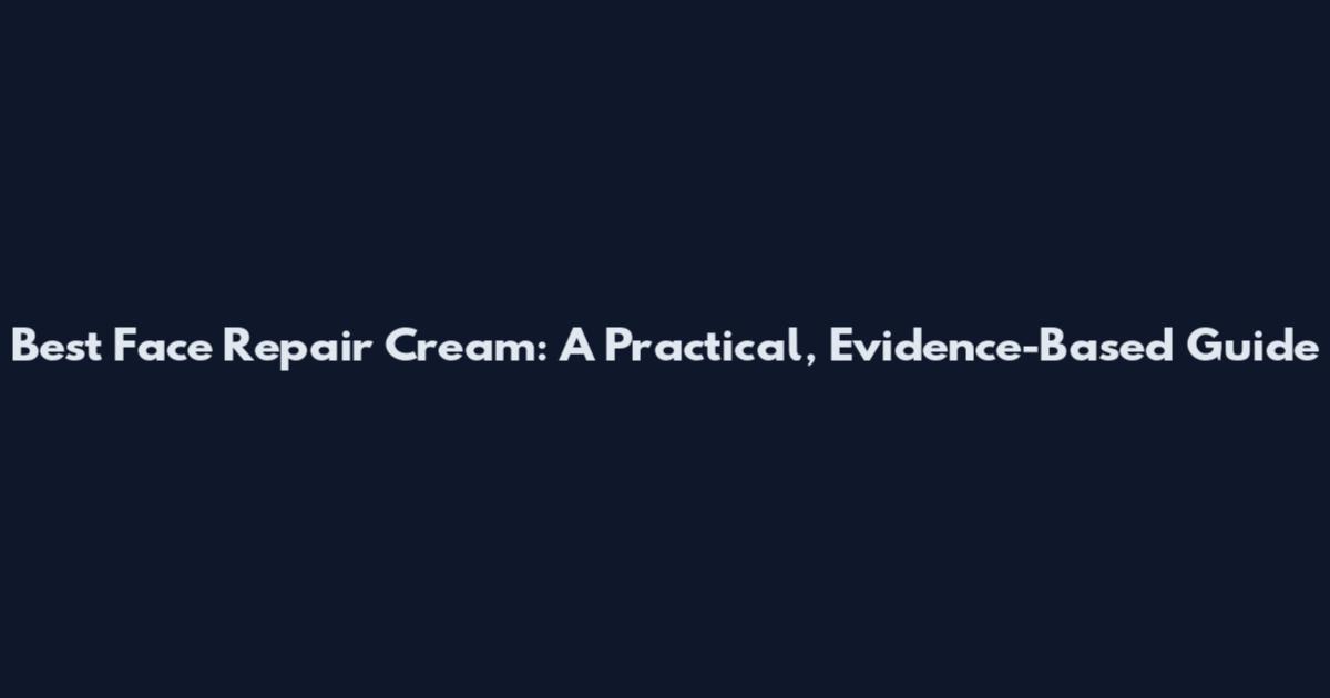 Best Face Repair Cream: A Practical, Evidence-Based Guide