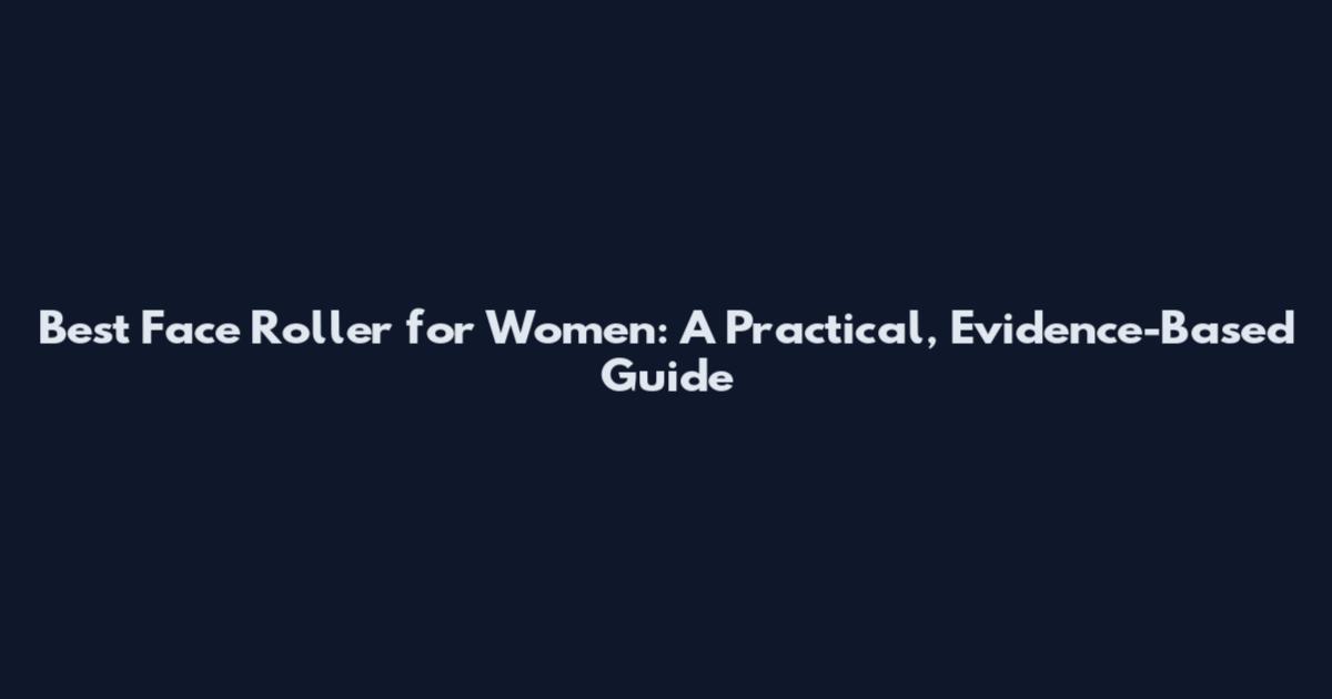Best Face Roller for Women: A Practical, Evidence-Based Guide