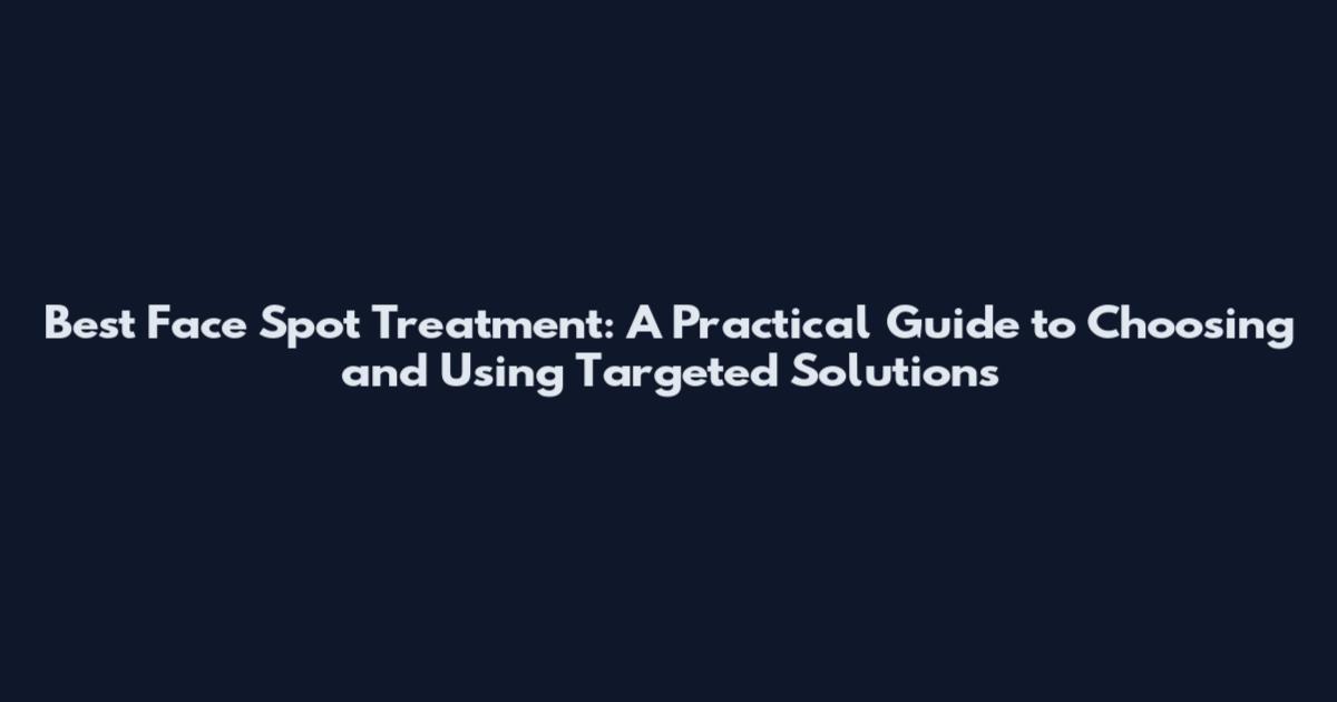 Best Face Spot Treatment: A Practical Guide to Choosing and Using Targeted Solutions
