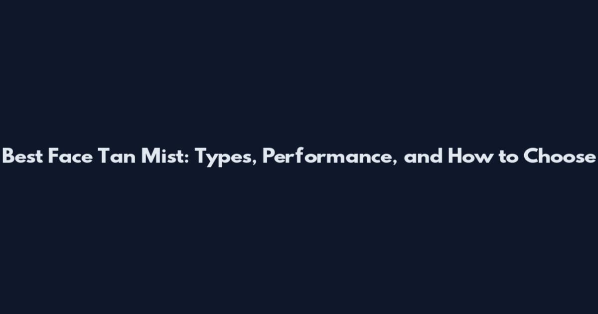 Best Face Tan Mist: Types, Performance, and How to Choose